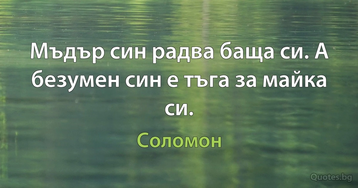Мъдър син радва баща си. А безумен син е тъга за майка си. (Цар Соломон)