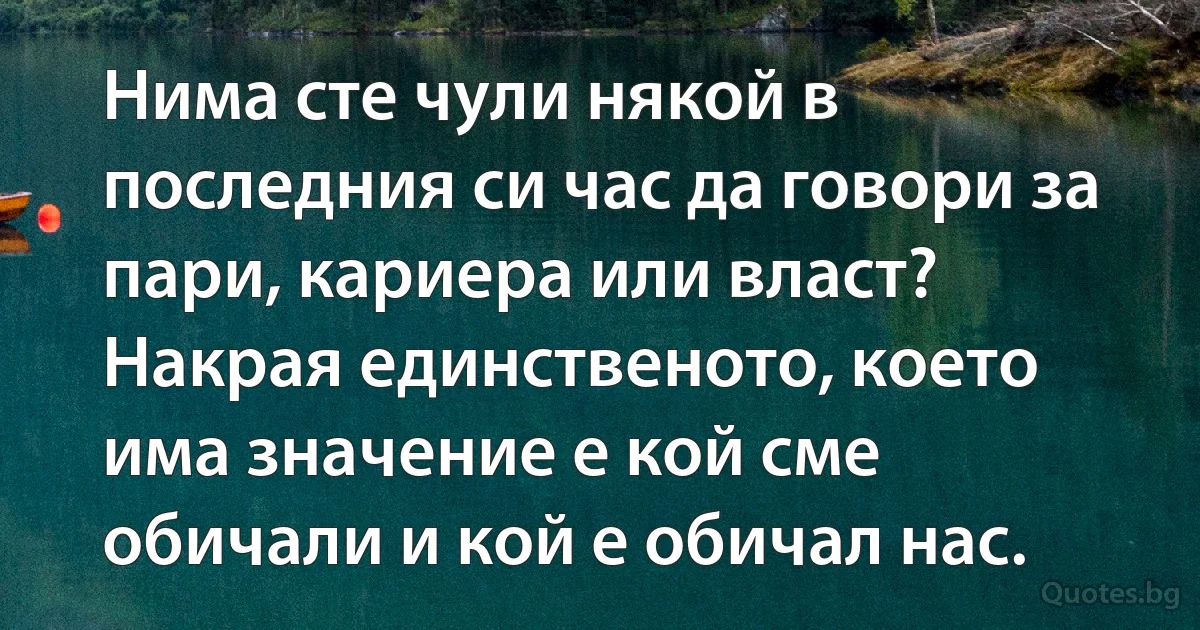 Нима сте чули някой в последния си час да говори за пари, кариера или власт? Накрая единственото, което има значение е кой сме обичали и кой е обичал нас. (INZ BG)
