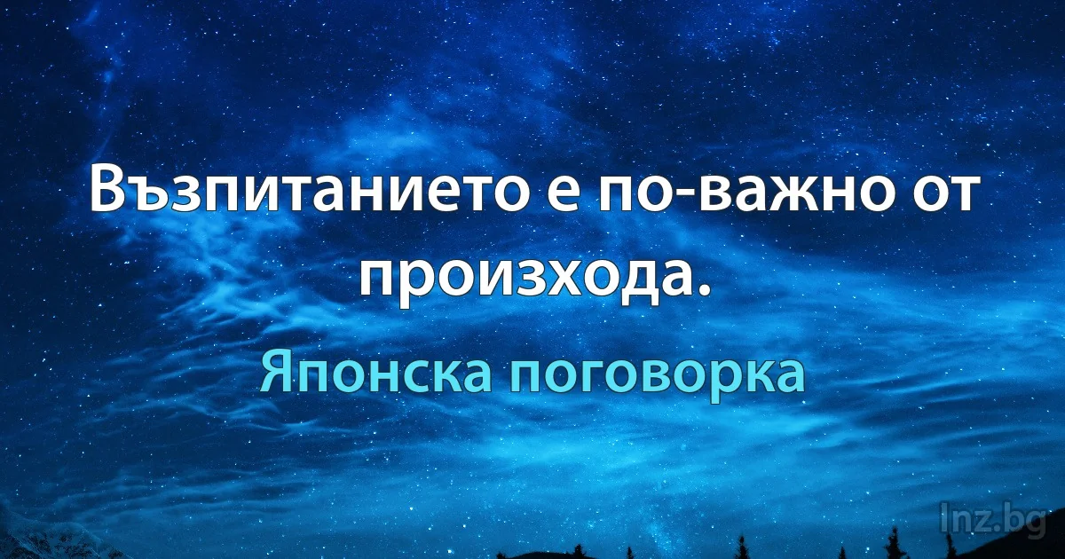 Възпитанието е по-важно от произхода. (Японска поговорка)