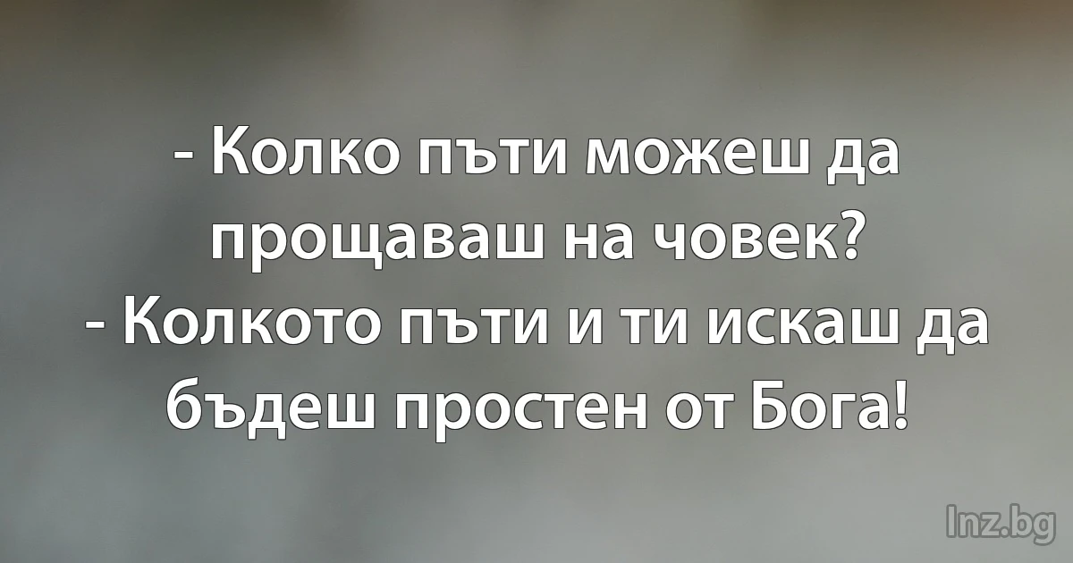 - Колко пъти можеш да прощаваш на човек?
- Колкото пъти и ти искаш да бъдеш простен от Бога! (INZ BG)