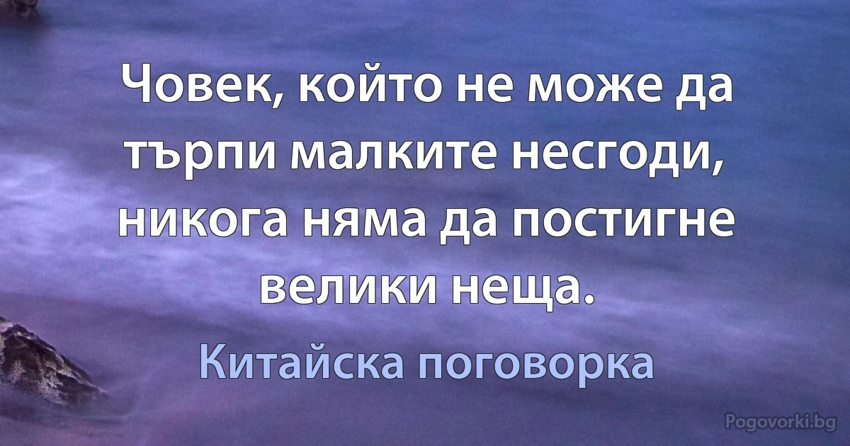 Човек, който не може да търпи малките несгоди, никога няма да постигне велики неща. (Китайска поговорка)