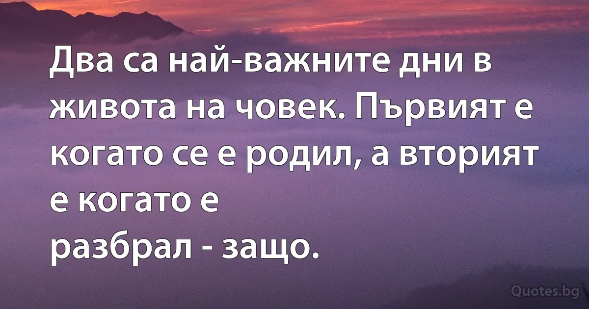 Два са най-важните дни в живота на човек. Първият е когато се е родил, а вторият е когато е 
разбрал - защо. (INZ BG)