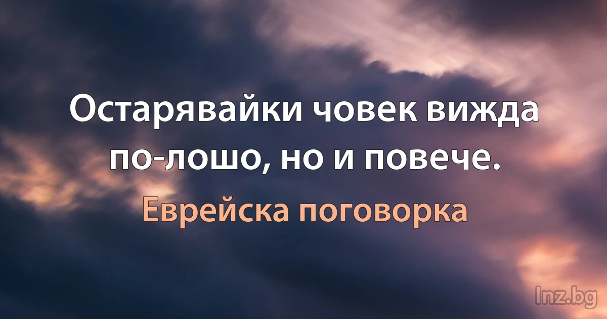 Остарявайки човек вижда по-лошо, но и повече. (Еврейска поговорка)