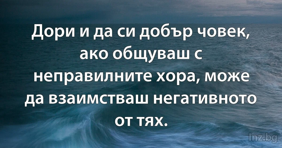 Дори и да си добър човек, ако общуваш с неправилните хора, може да взаимстваш негативното от тях. (INZ BG)