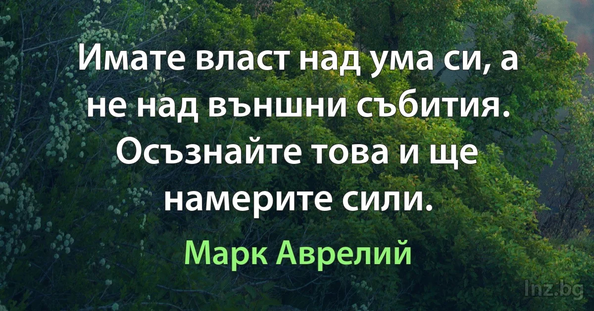 Имате власт над ума си, а не над външни събития. Осъзнайте това и ще намерите сили. (Марк Аврелий)