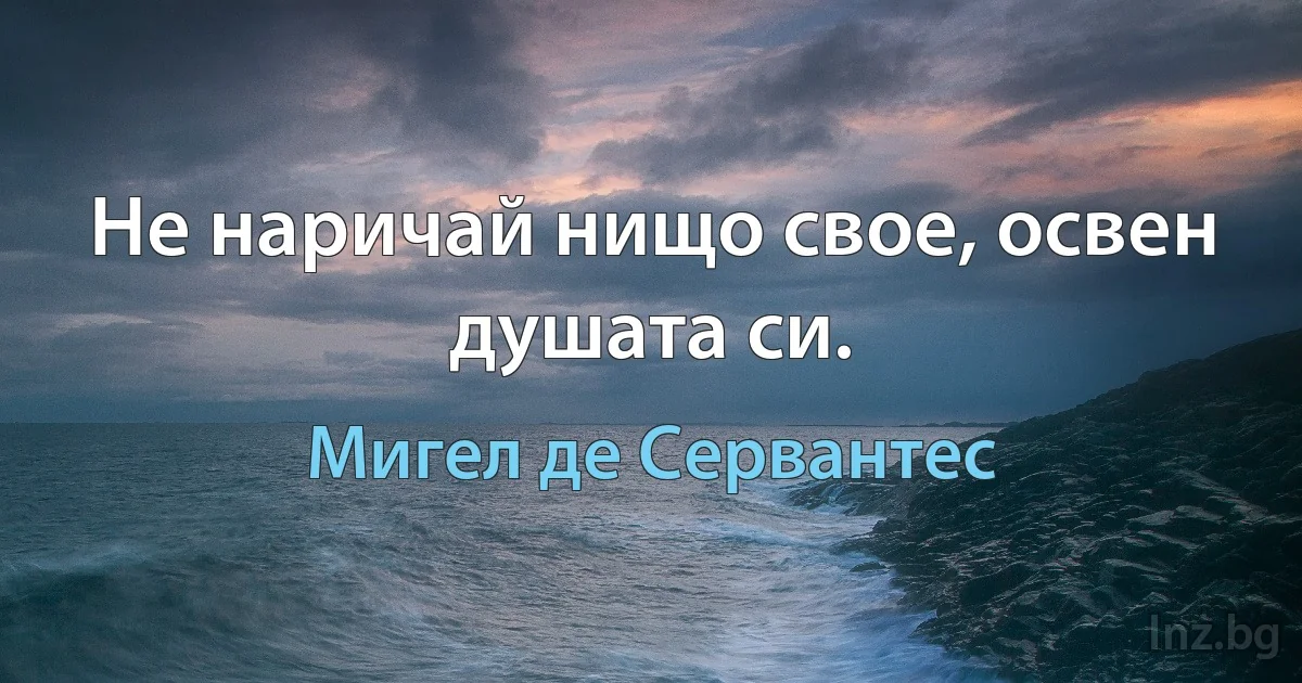 Не наричай нищо свое, освен душата си. (Мигел де Сервантес)