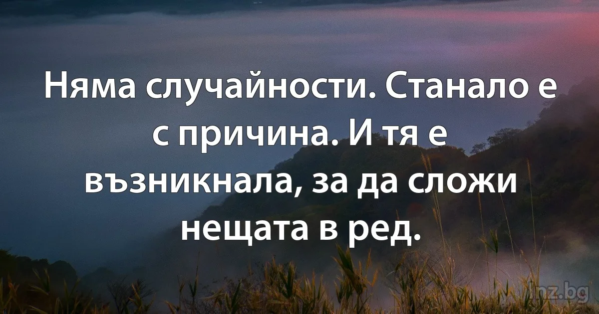 Няма случайности. Станало е с причина. И тя е възникнала, за да сложи нещата в ред. (INZ BG)