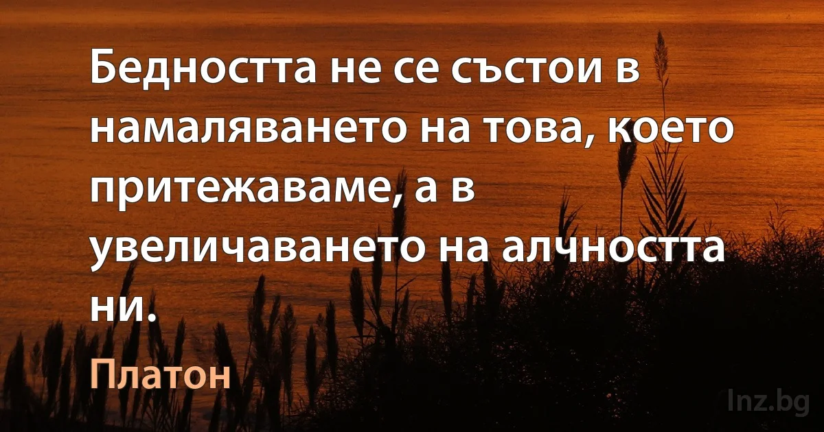 Бедността не се състои в намаляването на това, което притежаваме, а в увеличаването на алчността ни. (Платон)