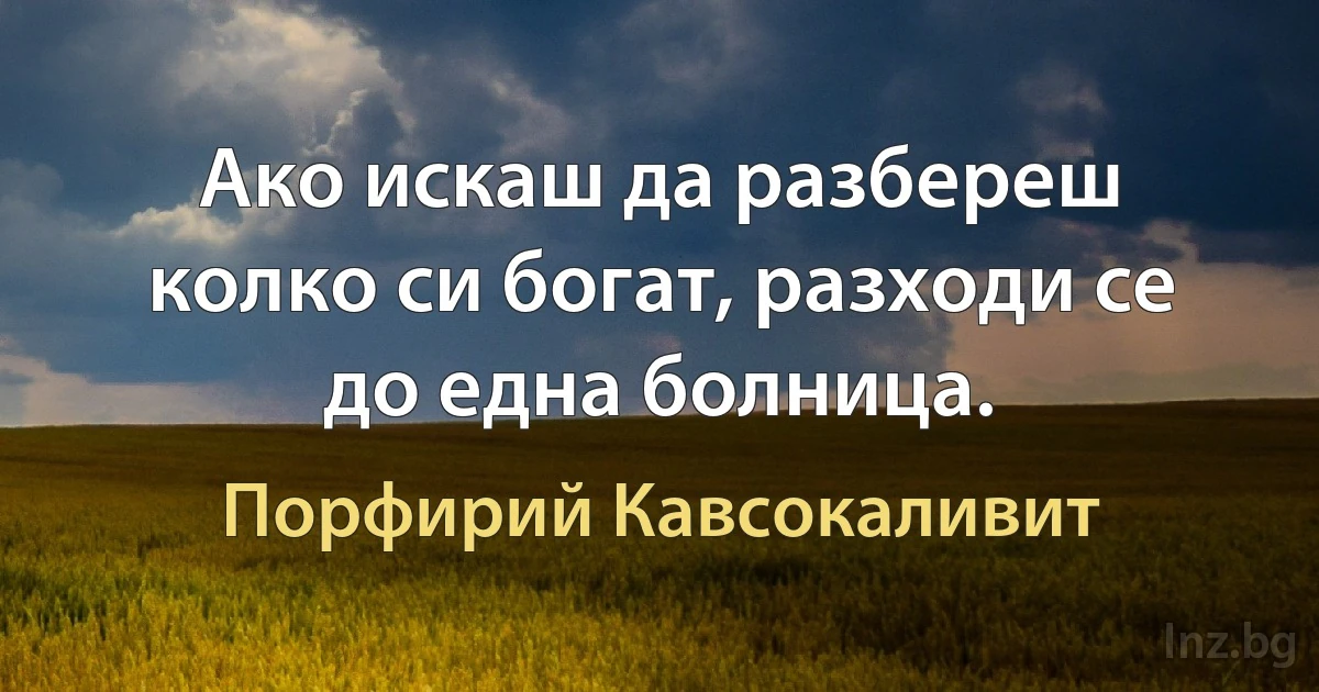 Ако искаш да разбереш колко си богат, разходи се до една болница. (Порфирий Кавсокаливит)