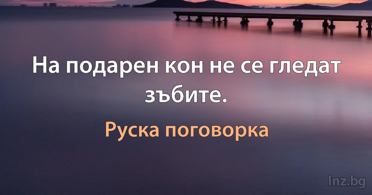 На подарен кон не се гледат зъбите. (Руска поговорка)