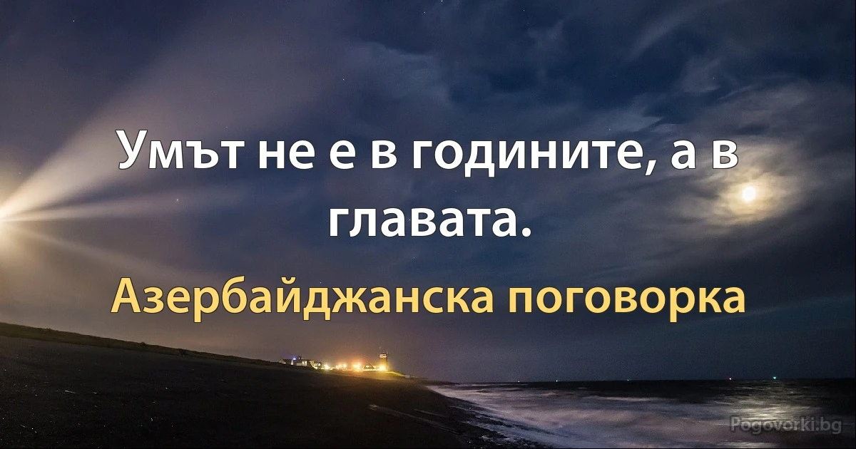 Умът не е в годините, а в главата. (Азербайджанска поговорка)