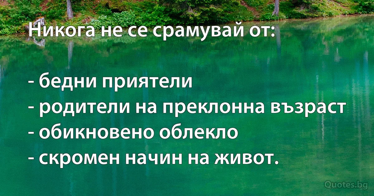 Никога не се срамувай от:

- бедни приятели
- родители на преклонна възраст
- обикновено облекло
- скромен начин на живот. (INZ BG)