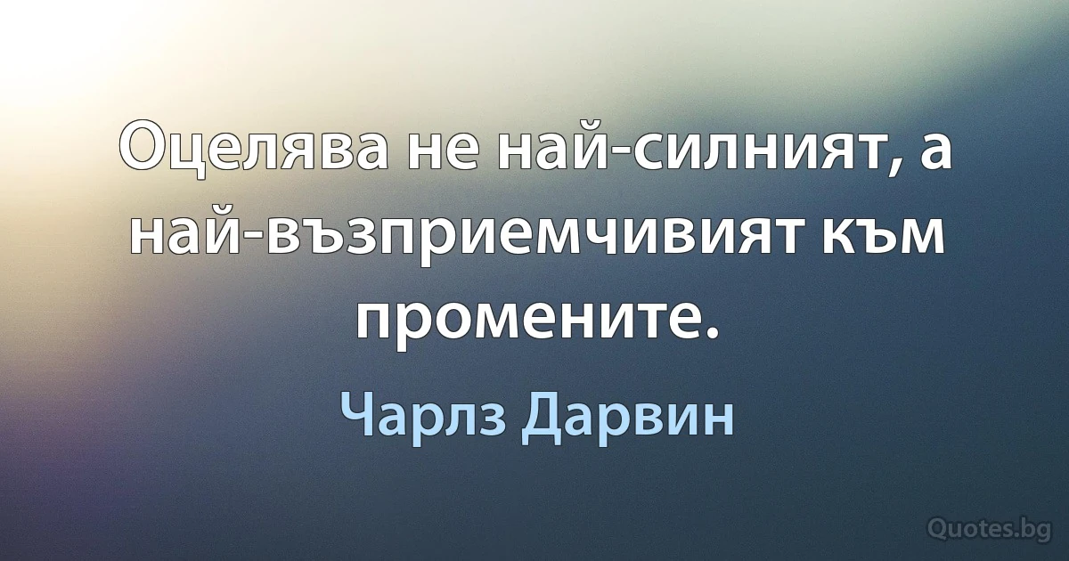 Оцелява не най-силният, а най-възприемчивият към промените. (Чарлз Дарвин)