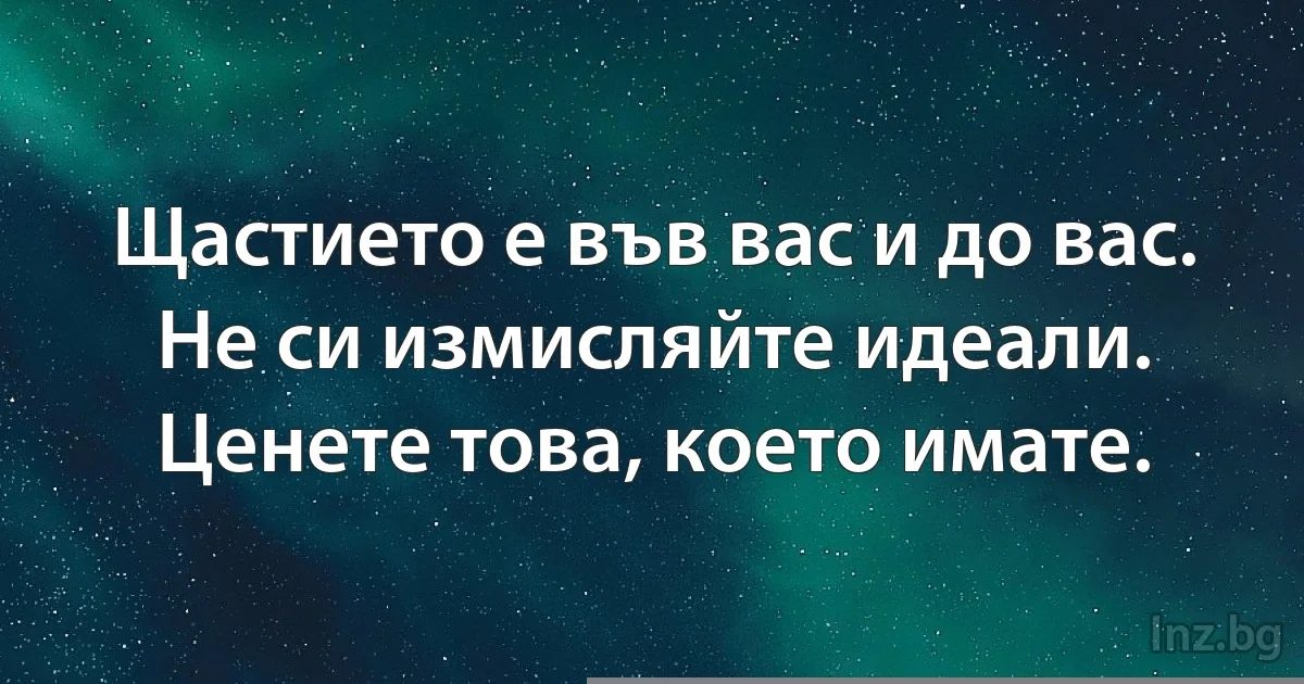 Щастието е във вас и до вас. Не си измисляйте идеали. Ценете това, което имате. ()