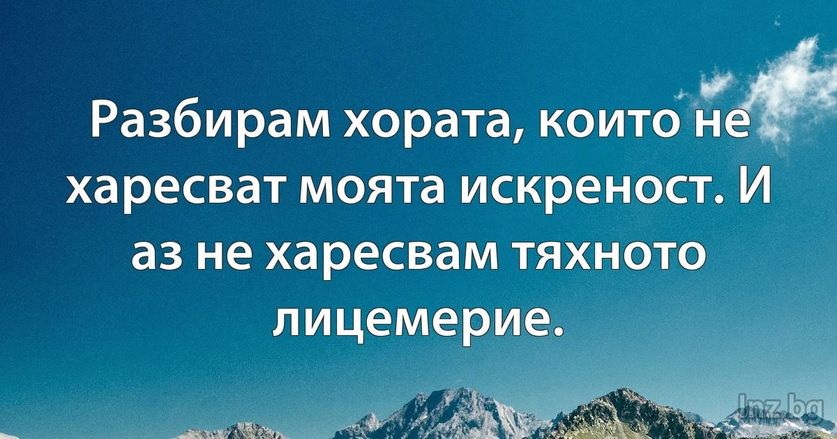 Разбирам хората, които не харесват моята искреност. И аз не харесвам тяхното лицемерие. (INZ BG)