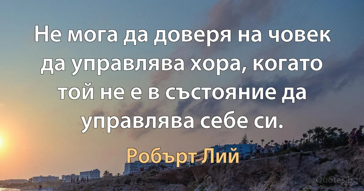 Не мога да доверя на човек да управлява хора, когато той не е в състояние да управлява себе си. (Робърт Лий)