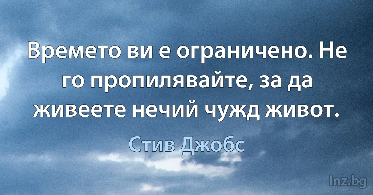 Времето ви е ограничено. Не го пропилявайте, за да живеете нечий чужд живот. (Стив Джобс)