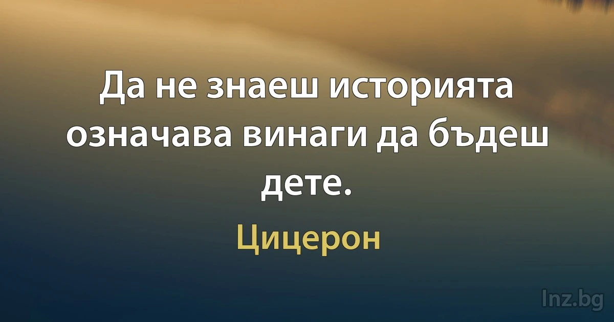 Да не знаеш историята означава винаги да бъдеш дете. (Цицерон)