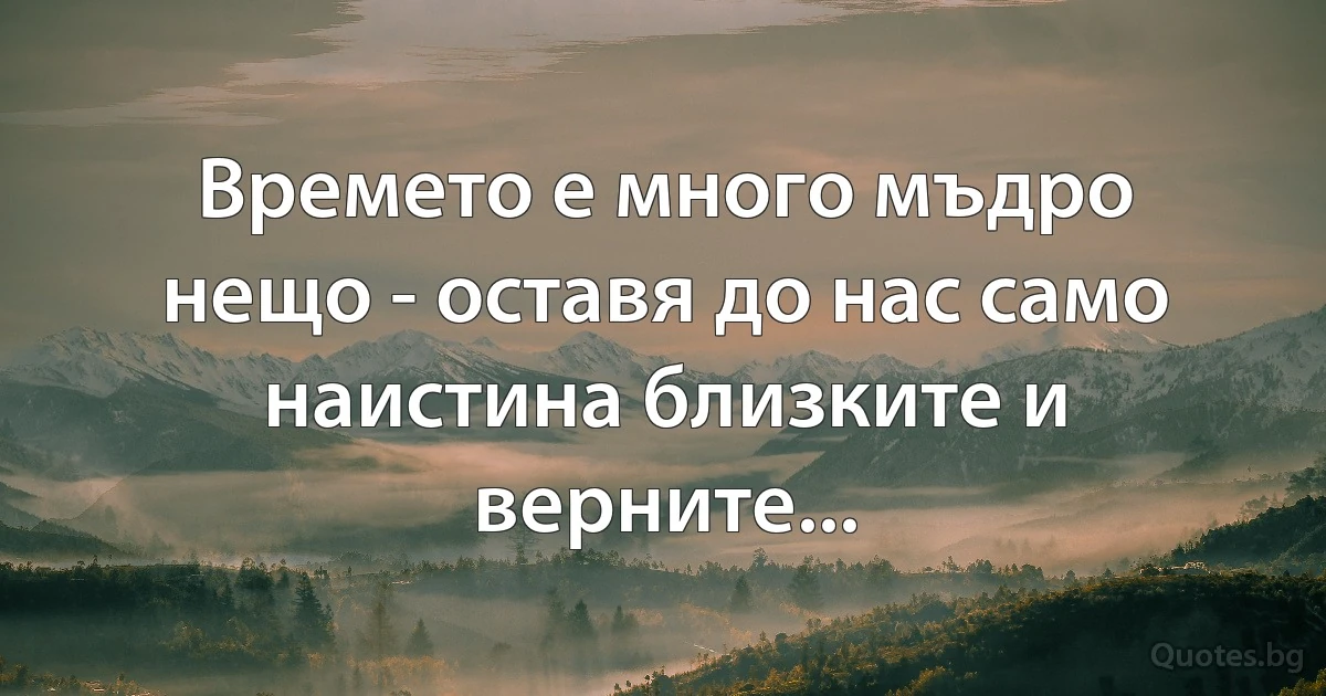 Времето е много мъдро нещо - оставя до нас само наистина близките и верните... (INZ BG)