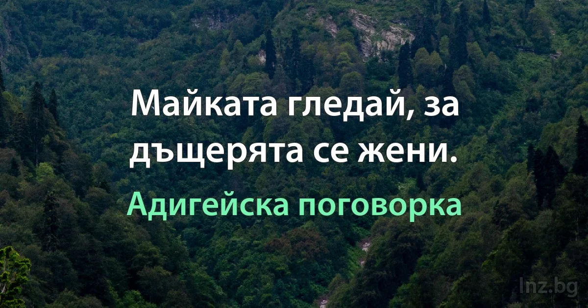 Майката гледай, за дъщерята се жени. (Адигейска поговорка)