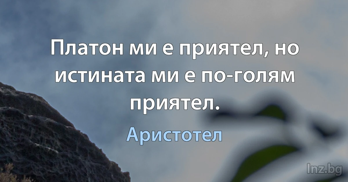 Платон ми е приятел, но истината ми е по-голям приятел. (Аристотел)