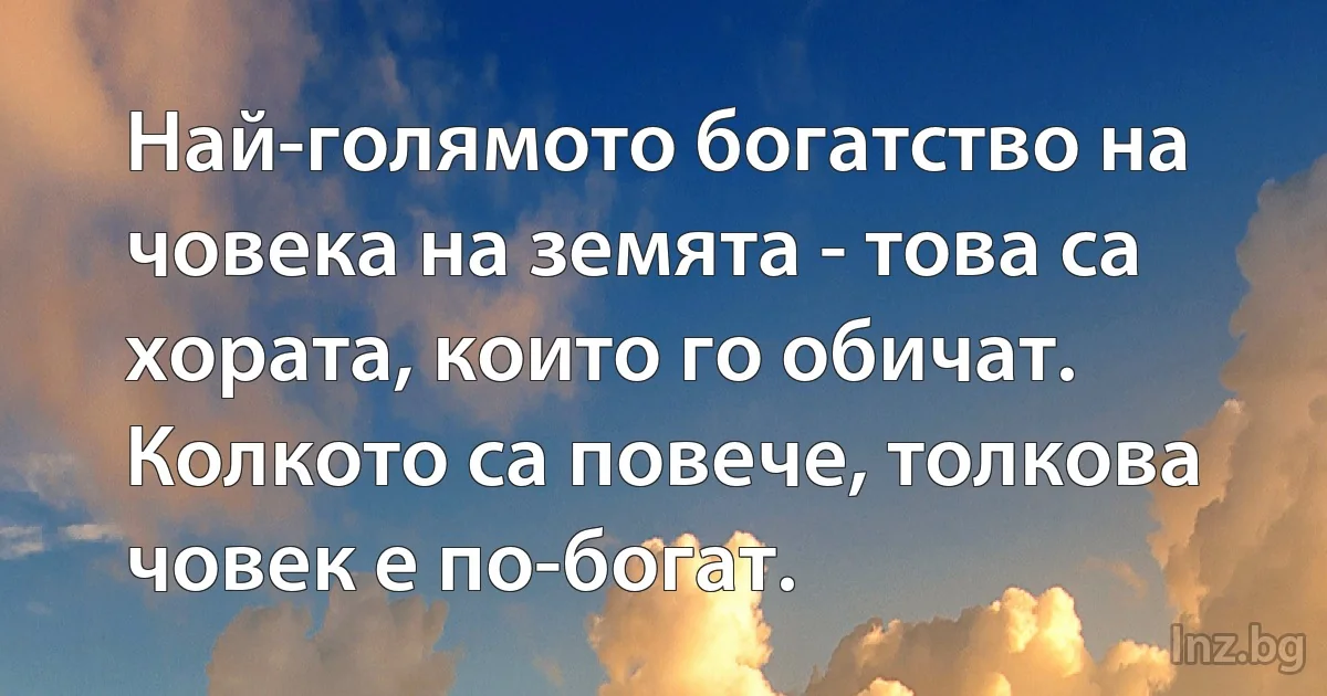 Най-голямото богатство на човека на земята - това са хората, които го обичат. Колкото са повече, толкова човек е по-богат. (INZ BG)