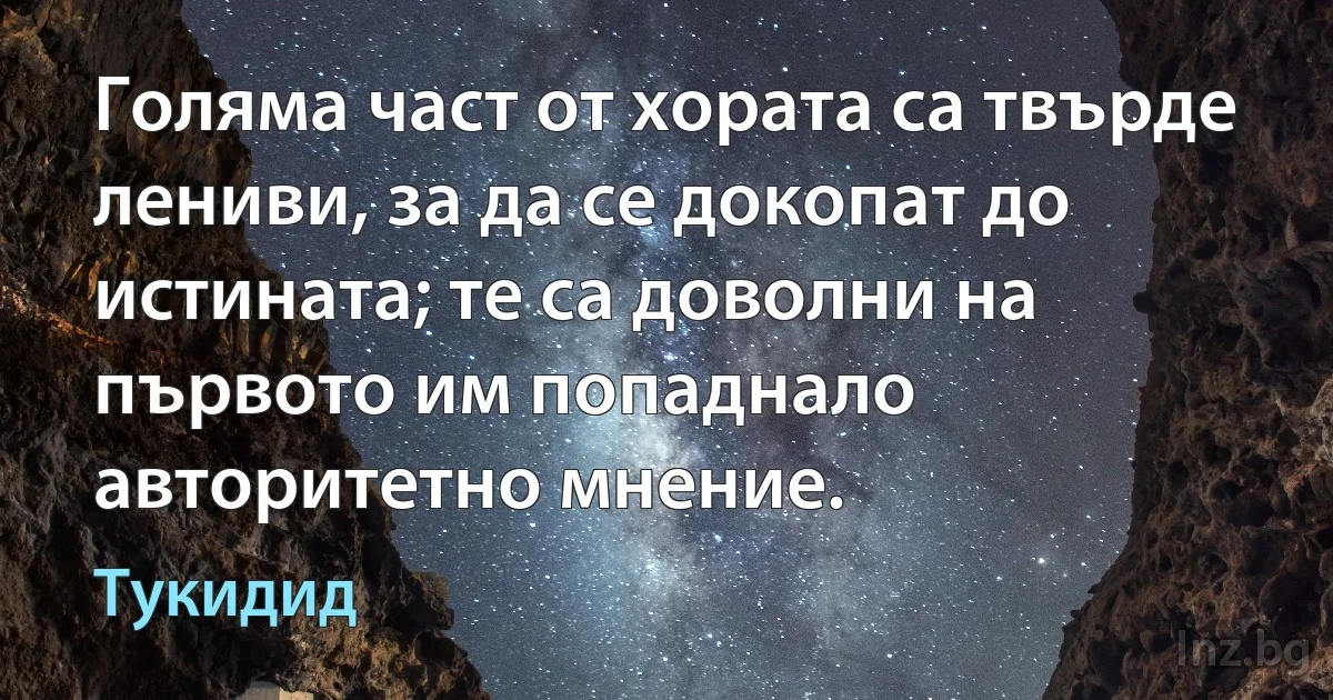 Голяма част от хората са твърде лениви, за да се докопат до истината; те са доволни на първото им попаднало авторитетно мнение. (Тукидид)