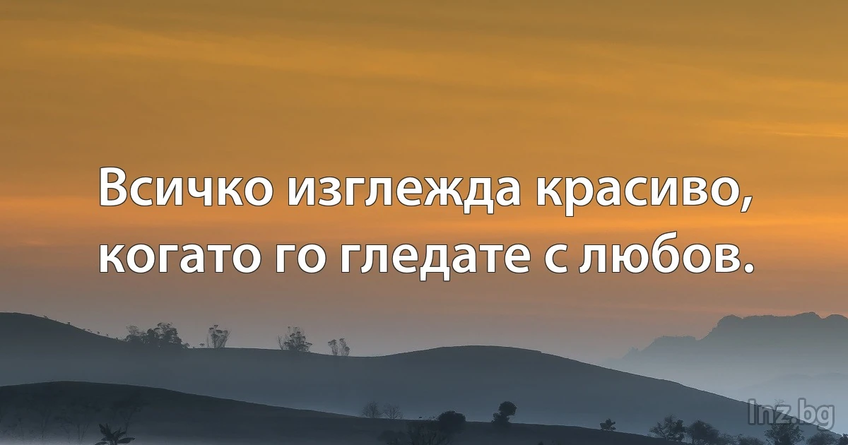 Всичко изглежда красиво, когато го гледате с любов. ()