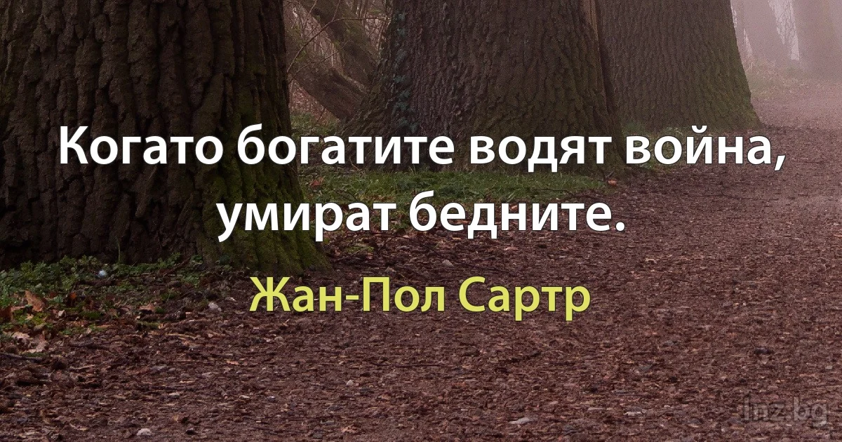 Когато богатите водят война, умират бедните. (Жан-Пол Сартр)