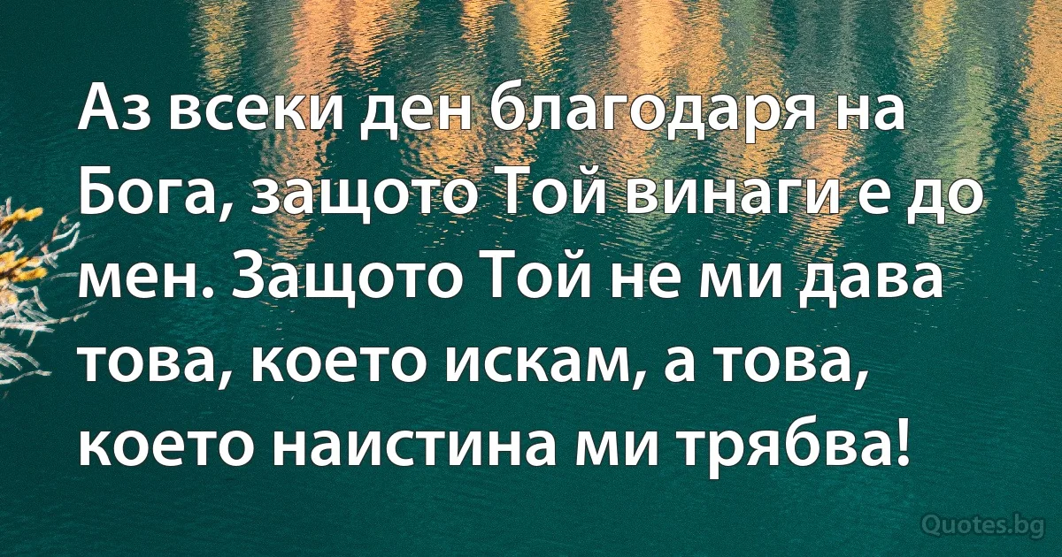 Аз всеки ден благодаря на Бога, защото Той винаги е до мен. Защото Той не ми дава това, което искам, а това, което наистина ми трябва! (INZ BG)