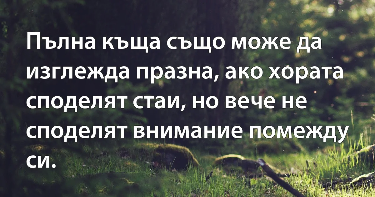 Пълна къща също може да изглежда празна, ако хората споделят стаи, но вече не споделят внимание помежду си. (INZ BG)