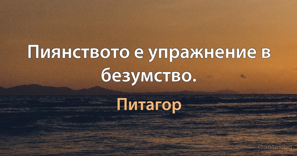 Пиянството е упражнение в безумство. (Питагор)