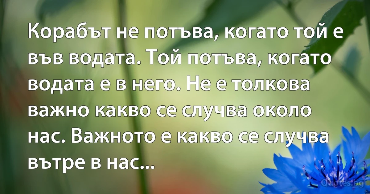 Корабът не потъва, когато той е във водата. Той потъва, когато водата е в него. Не е толкова 
важно какво се случва около нас. Важното е какво се случва вътре в нас... (INZ BG)