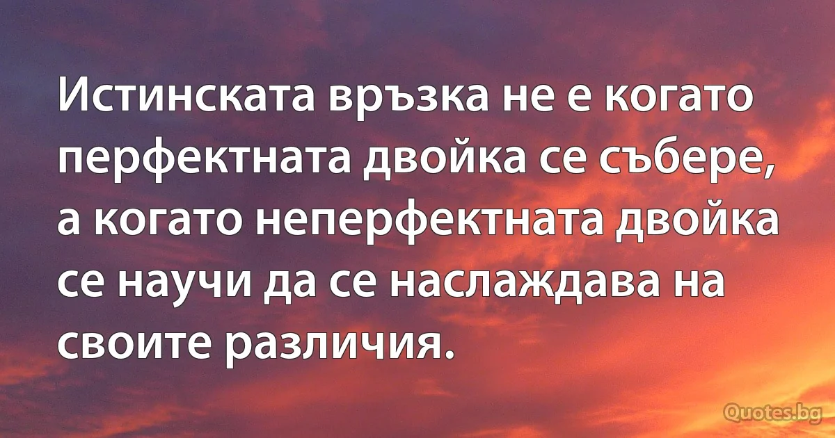 Истинската връзка не е когато перфектната двойка се събере, а когато неперфектната двойка се научи да се наслаждава на своите различия. (INZ BG)