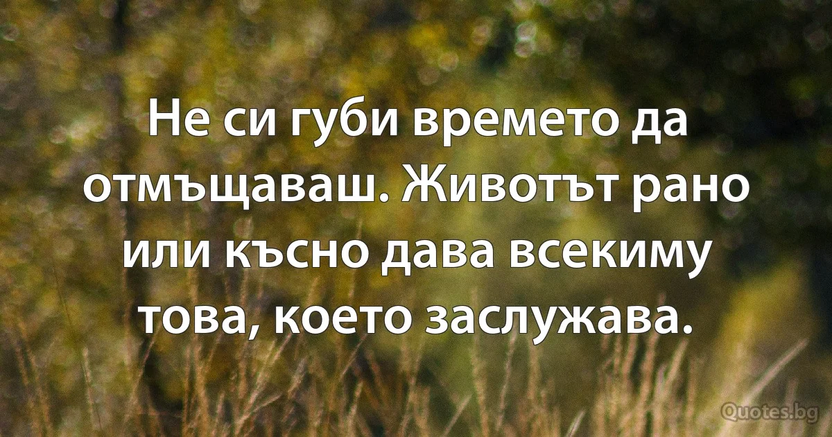 Не си губи времето да отмъщаваш. Животът рано или късно дава всекиму това, което заслужава. (INZ BG)