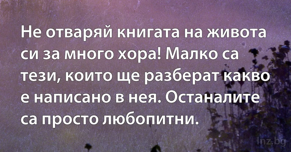 Не отваряй книгата на живота си за много хора! Малко са тези, които ще разберат какво е написано в нея. Останалите са просто любопитни. (INZ BG)