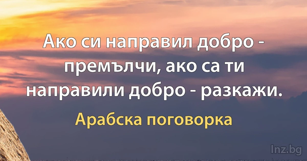 Ако си направил добро - премълчи, ако са ти направили добро - разкажи. (Арабска поговорка)