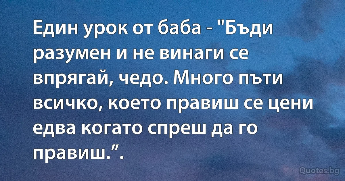 Един урок от баба - "Бъди разумен и не винаги се впрягай, чедо. Много пъти всичко, което правиш се цени едва когато спреш да го правиш.”. (INZ BG)