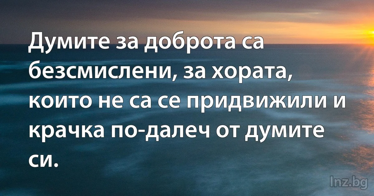 Думите за доброта са безсмислени, за хората, които не са се придвижили и крачка по-далеч от думите си. (INZ BG)