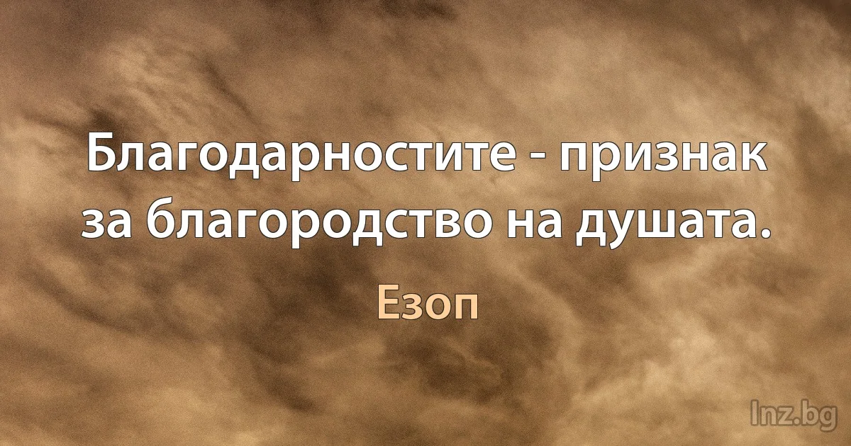 Благодарностите - признак за благородство на душата. (Езоп)