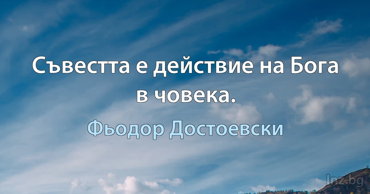 Съвестта е действие на Бога в човека. (Фьодор Достоевски)