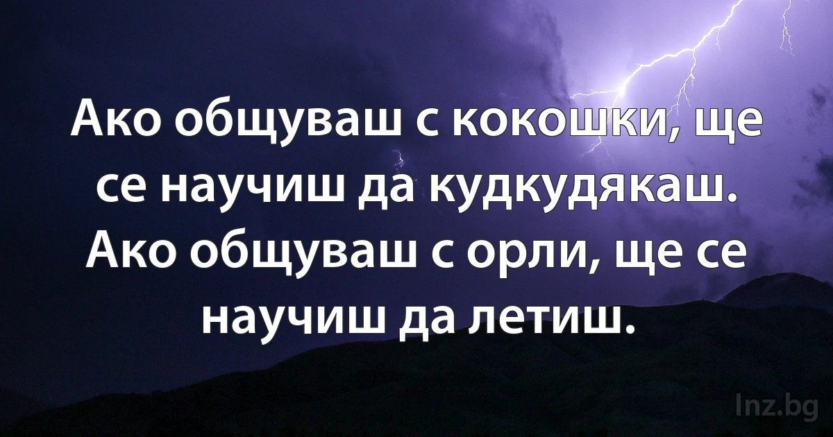 Ако общуваш с кокошки, ще се научиш да кудкудякаш. Ако общуваш с орли, ще се научиш да летиш. (INZ BG)