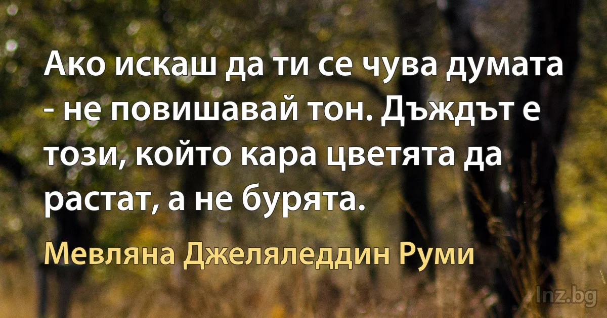 Ако искаш да ти се чува думата - не повишавай тон. Дъждът е този, който кара цветята да растат, а не бурята. ()