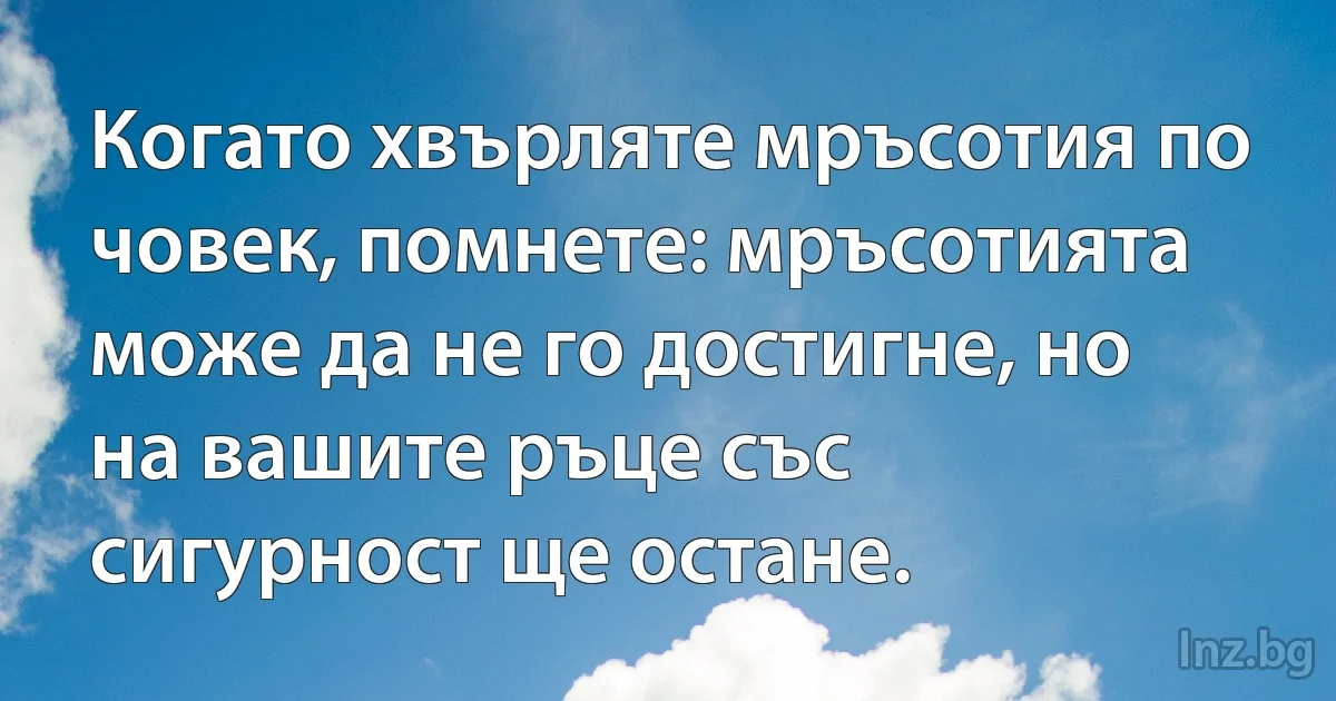 Когато хвърляте мръсотия по човек, помнете: мръсотията може да не го достигне, но на вашите ръце със сигурност ще остане. (INZ BG)