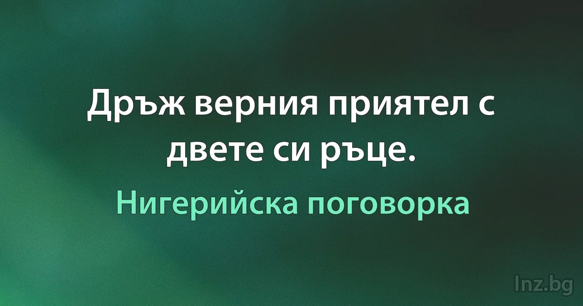 Дръж верния приятел с двете си ръце. (Нигерийска поговорка)