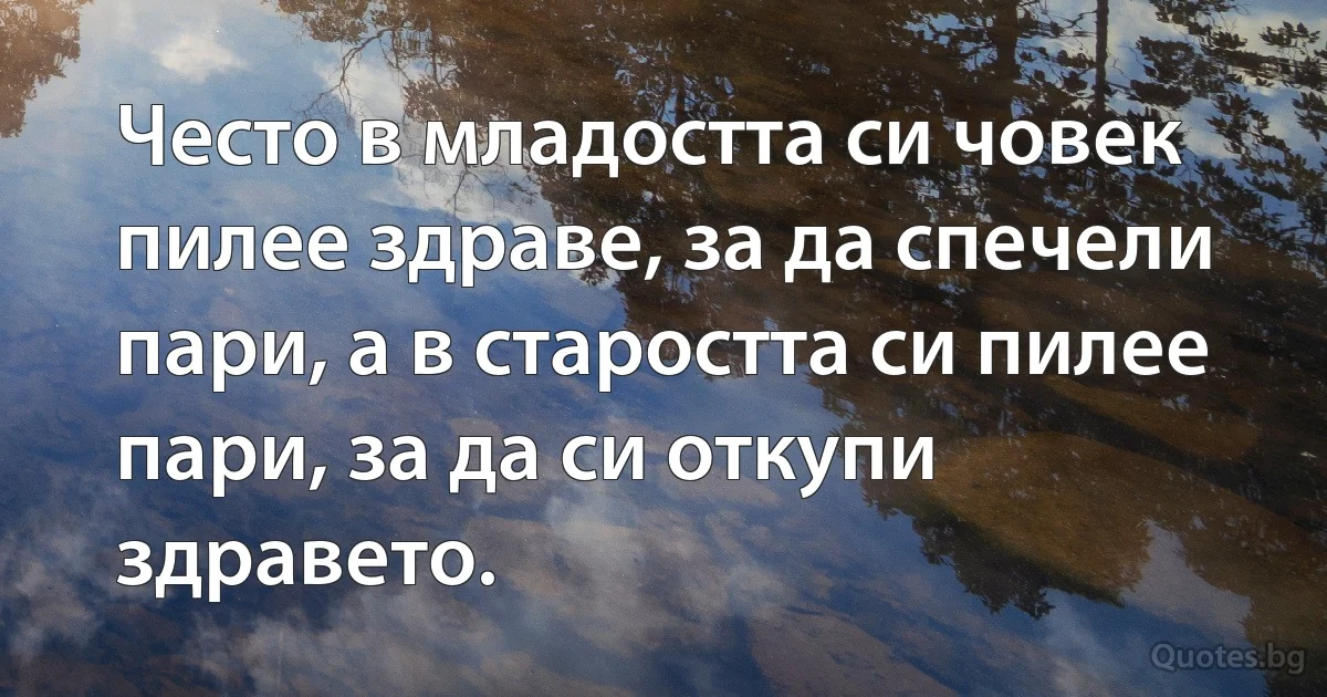 Често в младостта си човек пилее здраве, за да спечели пари, а в старостта си пилее пари, за да си откупи здравето. (INZ BG)