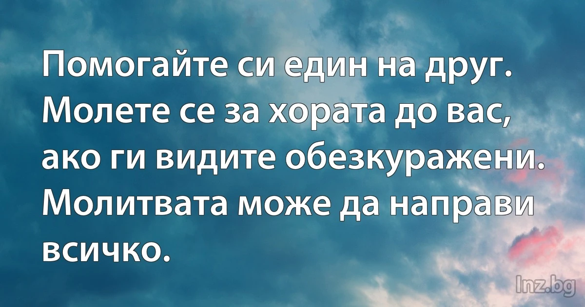 Помогайте си един на друг. Молете се за хората до вас, ако ги видите обезкуражени.
Молитвата може да направи всичко. (INZ BG)