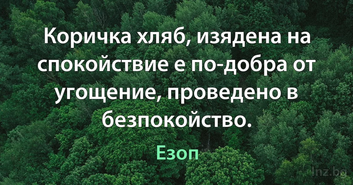 Коричка хляб, изядена на спокойствие е по-добра от угощение, проведено в безпокойство. (Езоп)