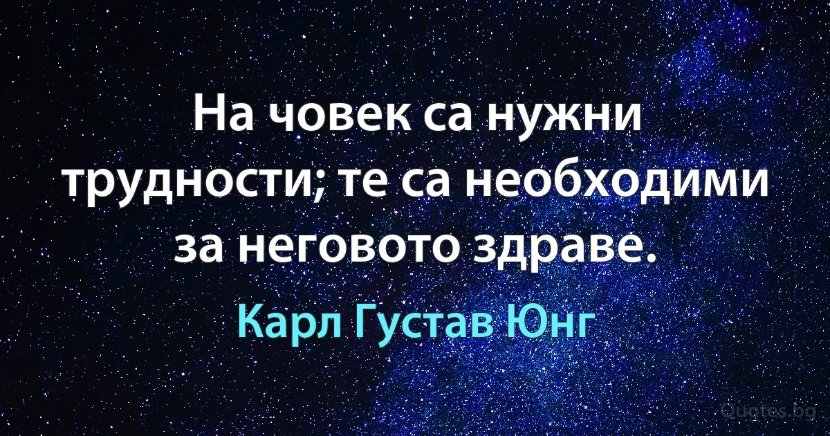 На човек са нужни трудности; те са необходими за неговото здраве. (Карл Густав Юнг)