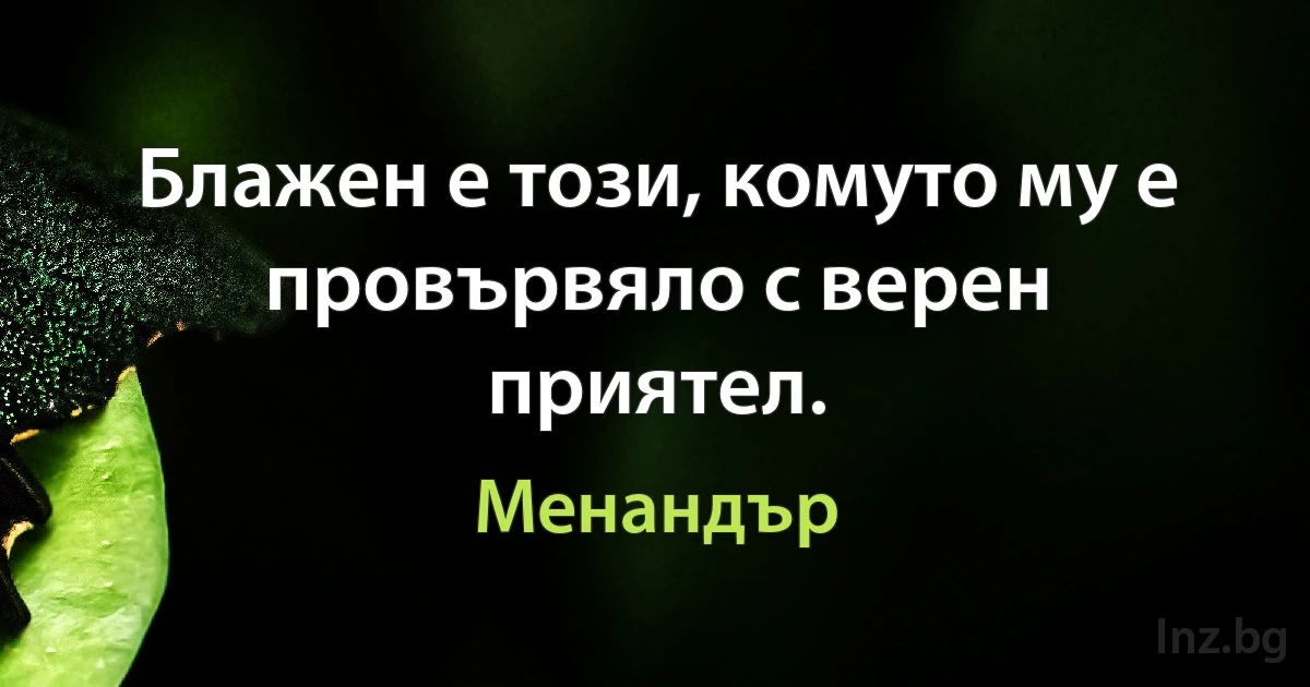 Блажен е този, комуто му е провървяло с верен приятел. ()